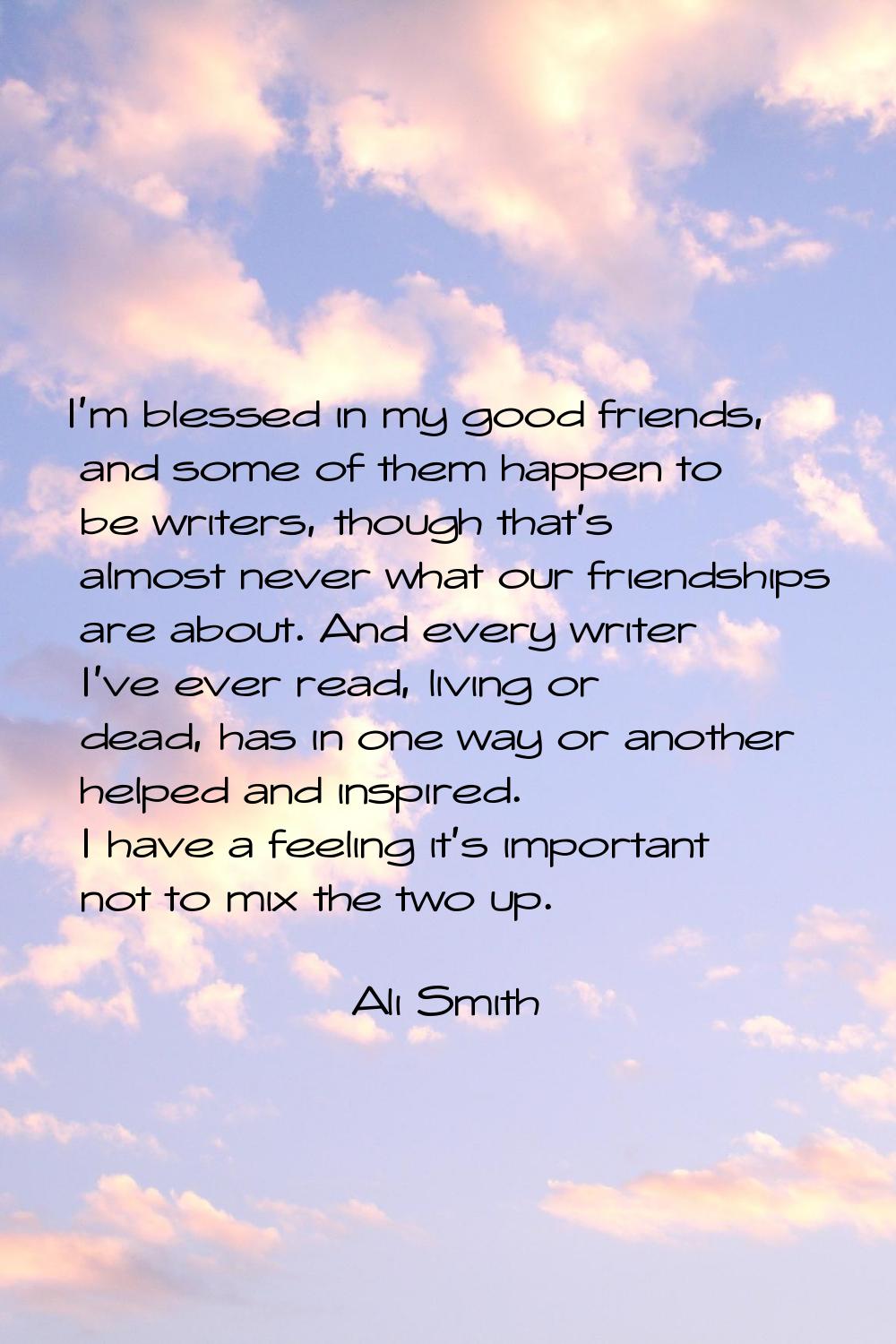 I'm blessed in my good friends, and some of them happen to be writers, though that's almost never w