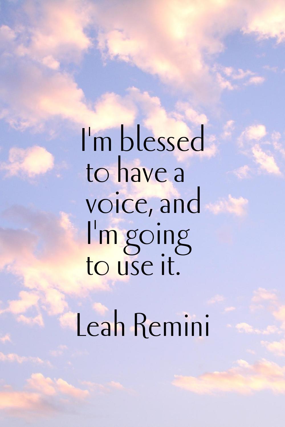 I'm blessed to have a voice, and I'm going to use it.