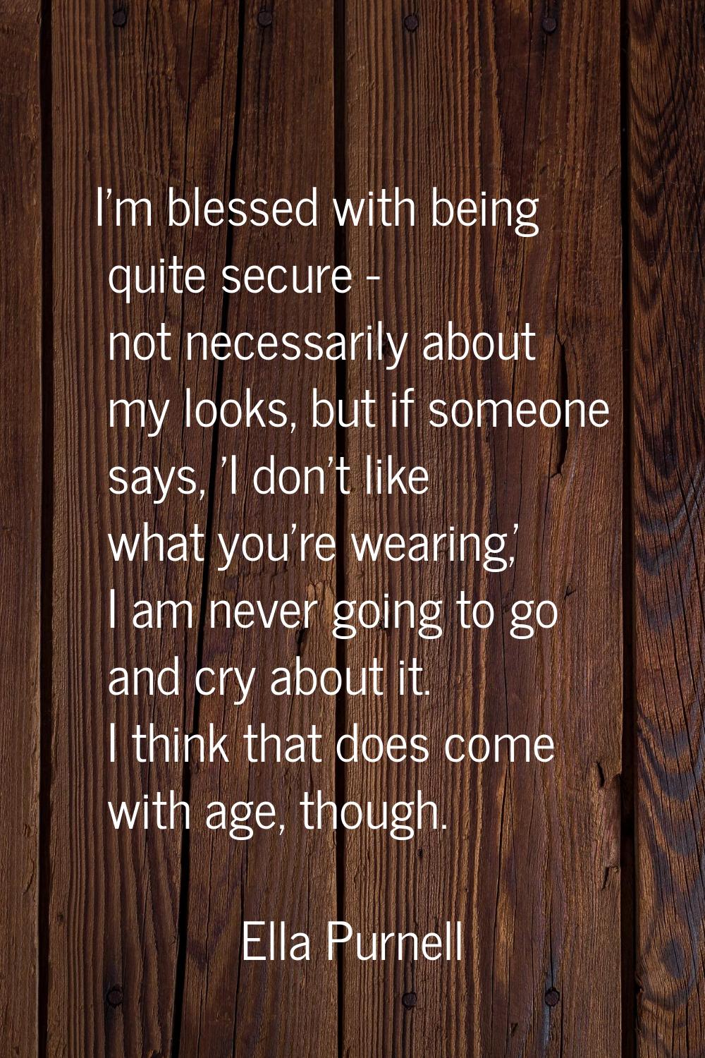 I'm blessed with being quite secure - not necessarily about my looks, but if someone says, 'I don't