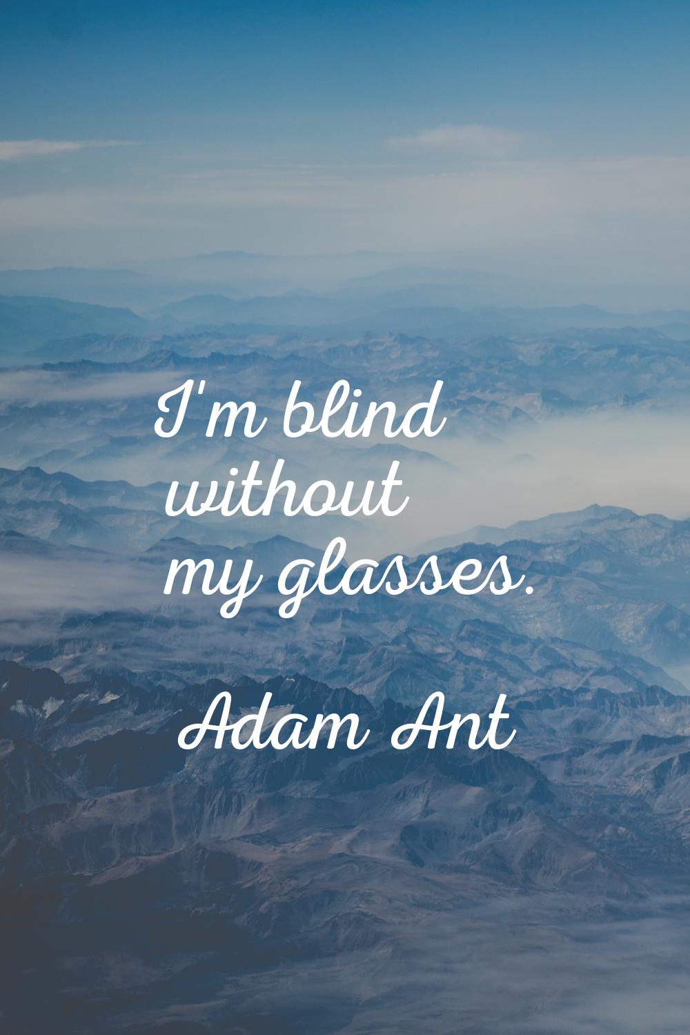 I'm blind without my glasses.