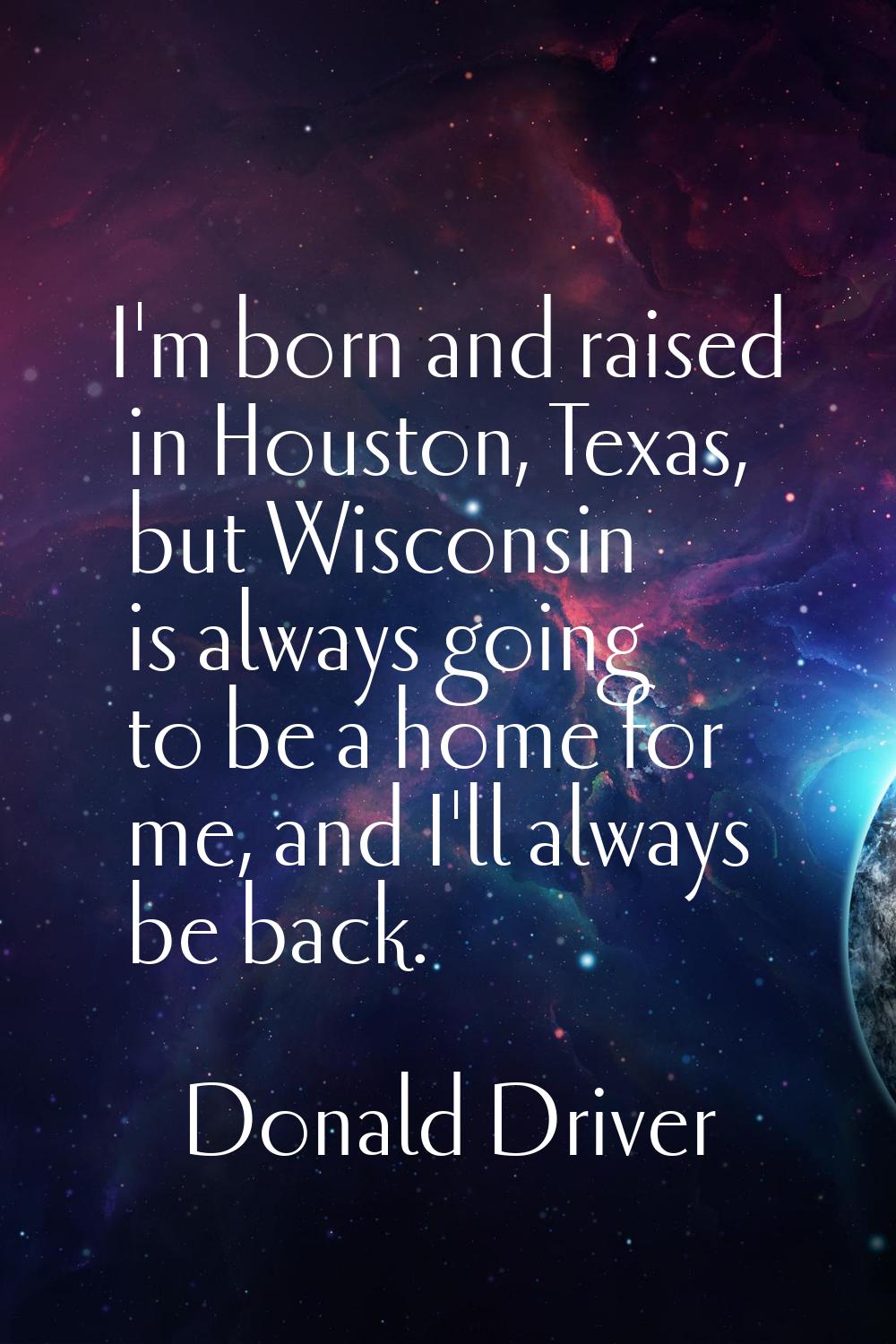 I'm born and raised in Houston, Texas, but Wisconsin is always going to be a home for me, and I'll 