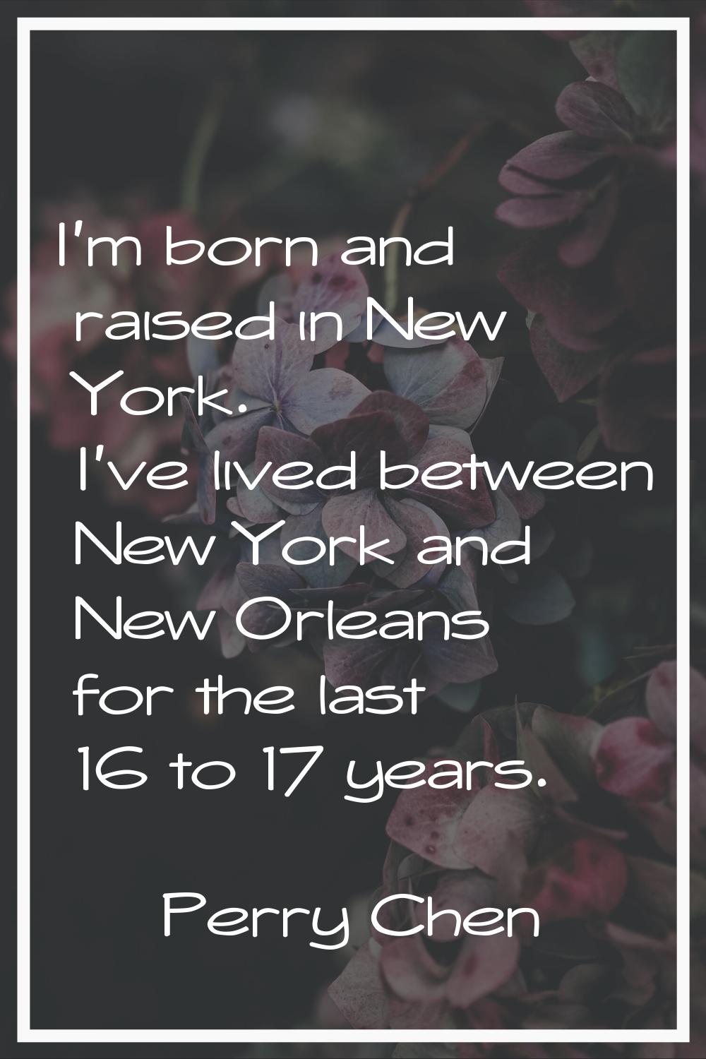 I'm born and raised in New York. I've lived between New York and New Orleans for the last 16 to 17 