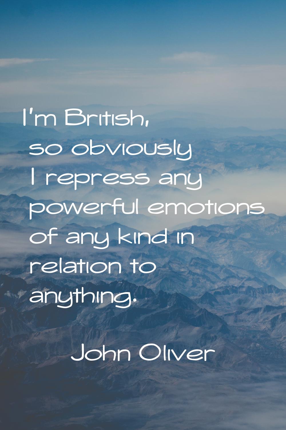 I'm British, so obviously I repress any powerful emotions of any kind in relation to anything.