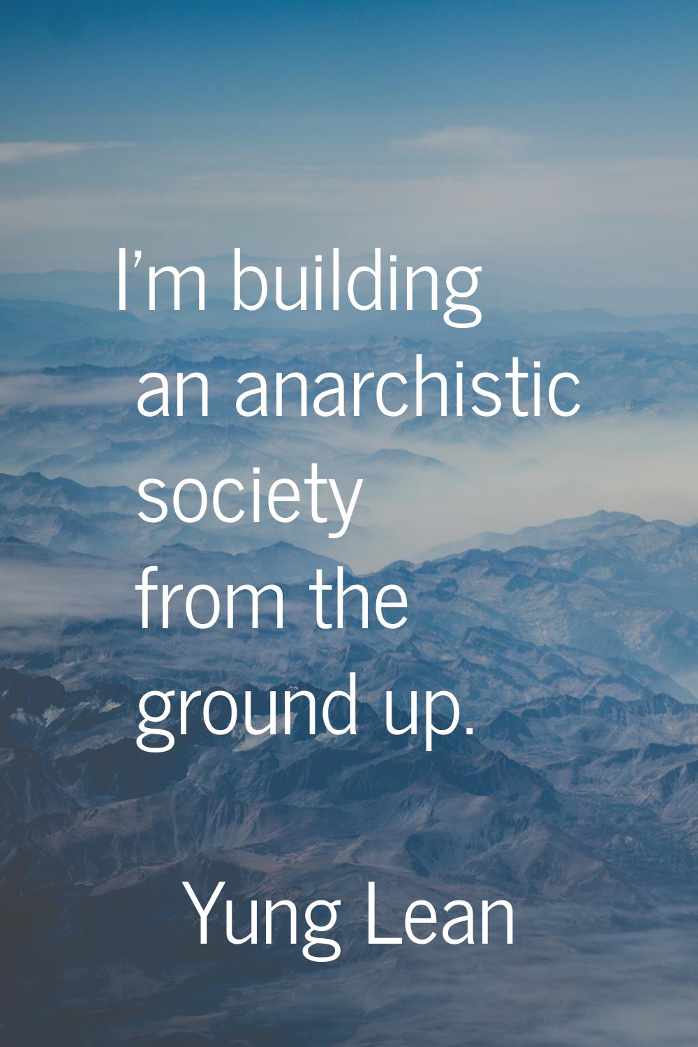 I'm building an anarchistic society from the ground up.