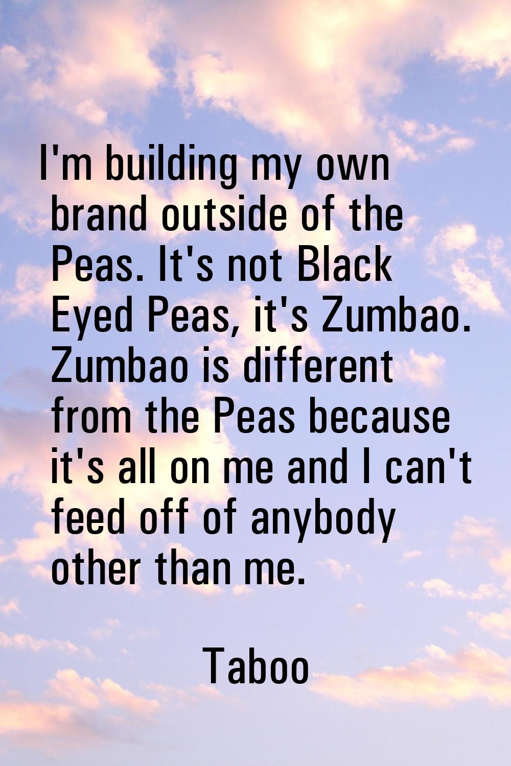 I'm building my own brand outside of the Peas. It's not Black Eyed Peas, it's Zumbao. Zumbao is dif