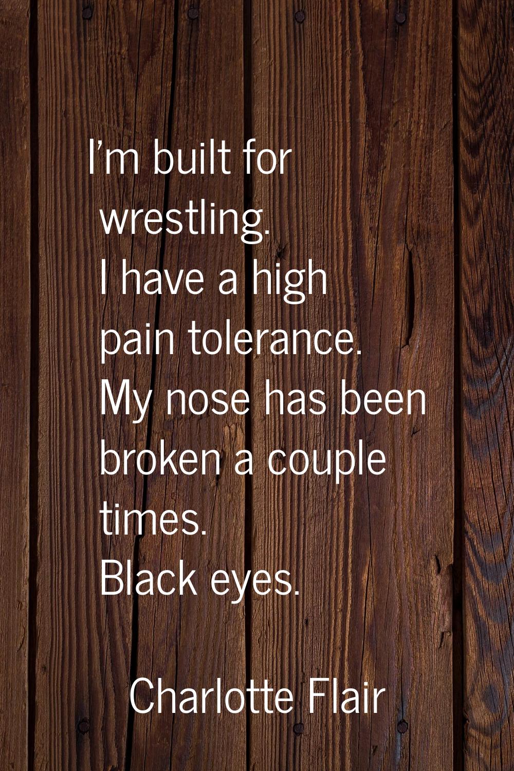 I'm built for wrestling. I have a high pain tolerance. My nose has been broken a couple times. Blac