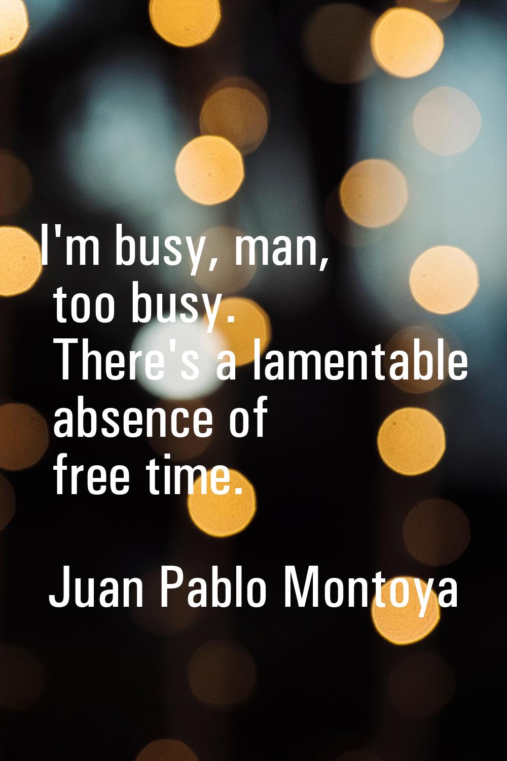 I'm busy, man, too busy. There's a lamentable absence of free time.