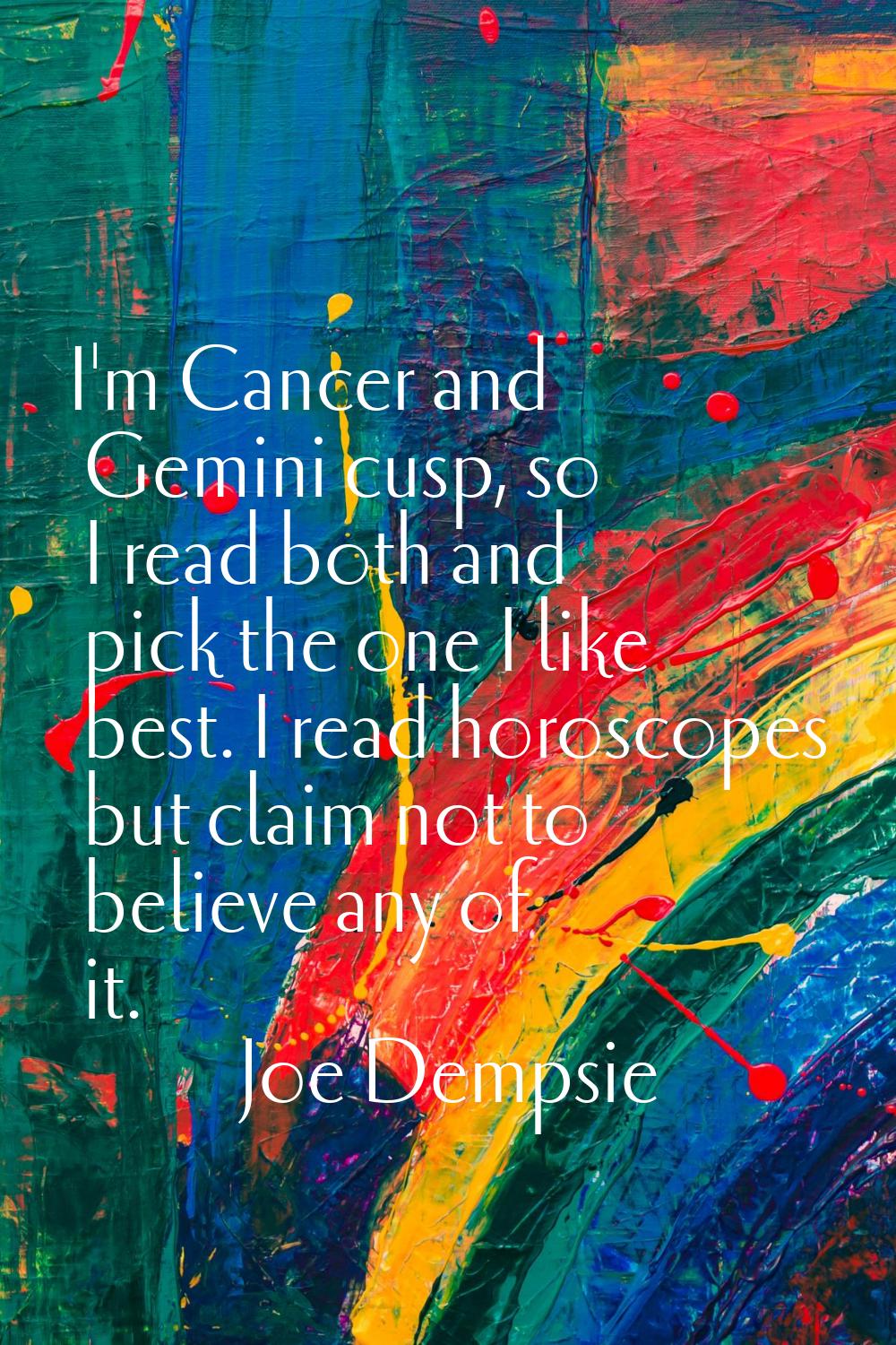 I'm Cancer and Gemini cusp, so I read both and pick the one I like best. I read horoscopes but clai