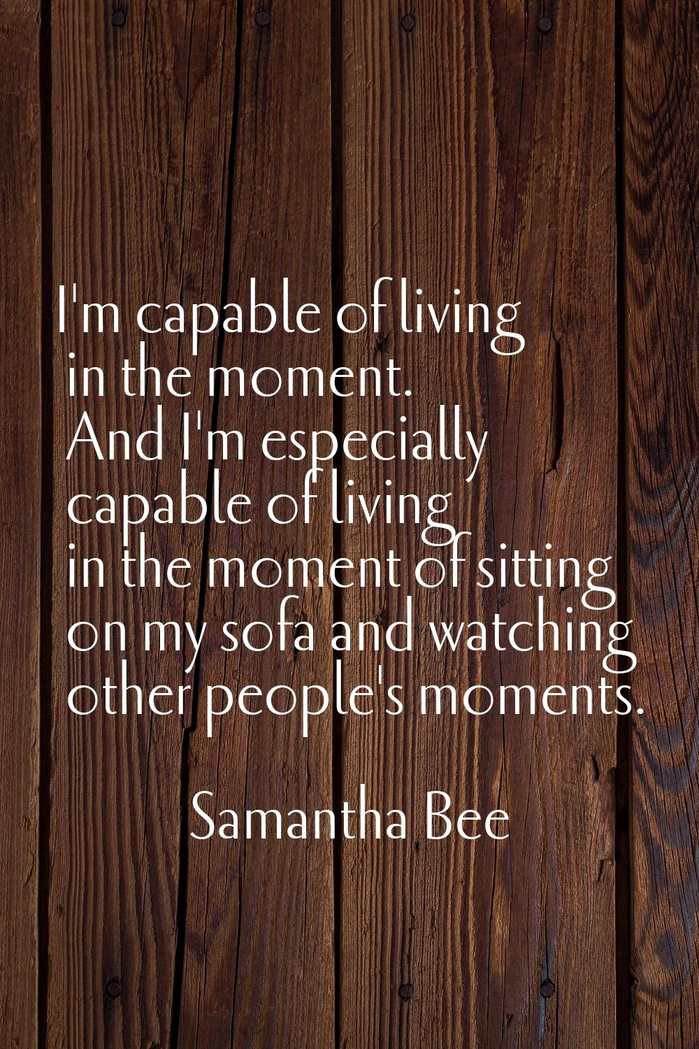 I'm capable of living in the moment. And I'm especially capable of living in the moment of sitting 