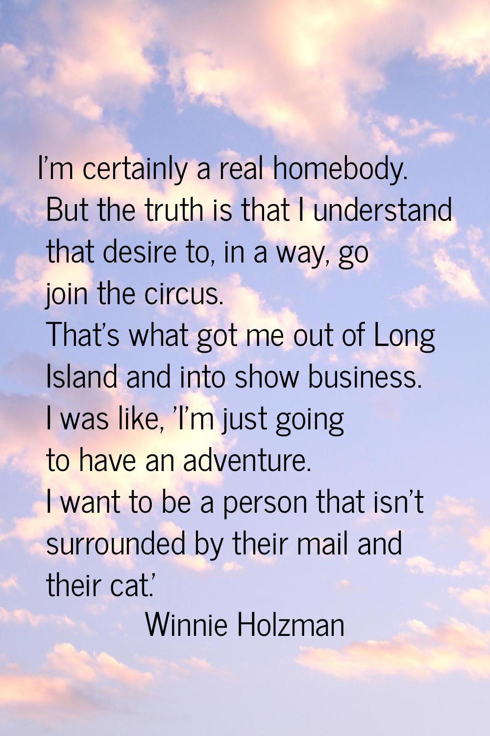 I'm certainly a real homebody. But the truth is that I understand that desire to, in a way, go join