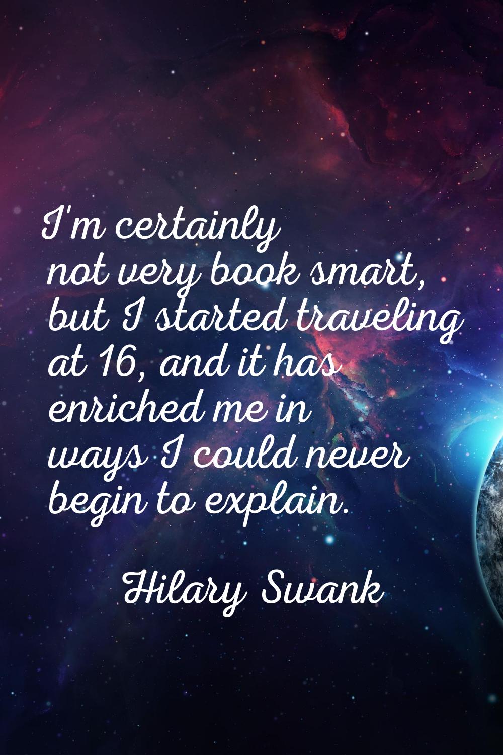 I'm certainly not very book smart, but I started traveling at 16, and it has enriched me in ways I 