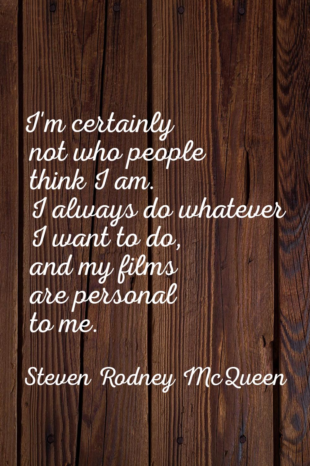 I'm certainly not who people think I am. I always do whatever I want to do, and my films are person