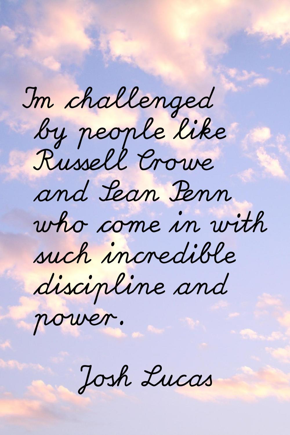 I'm challenged by people like Russell Crowe and Sean Penn who come in with such incredible discipli
