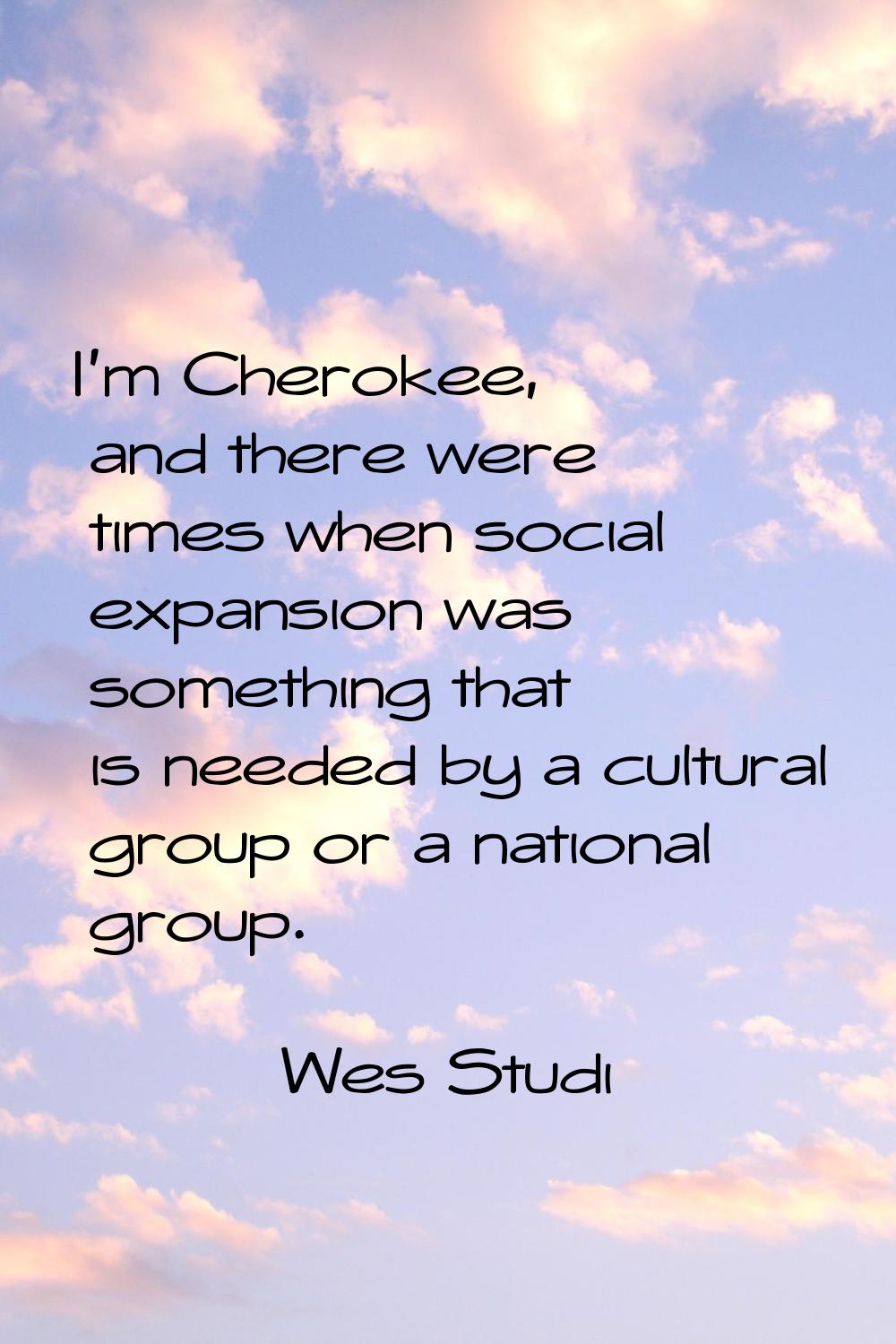 I'm Cherokee, and there were times when social expansion was something that is needed by a cultural