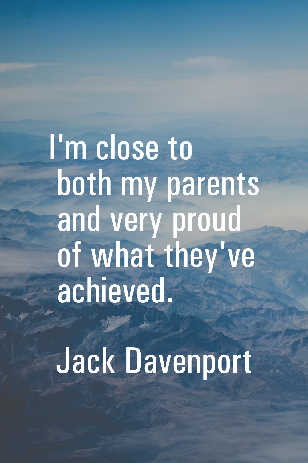 I'm close to both my parents and very proud of what they've achieved.