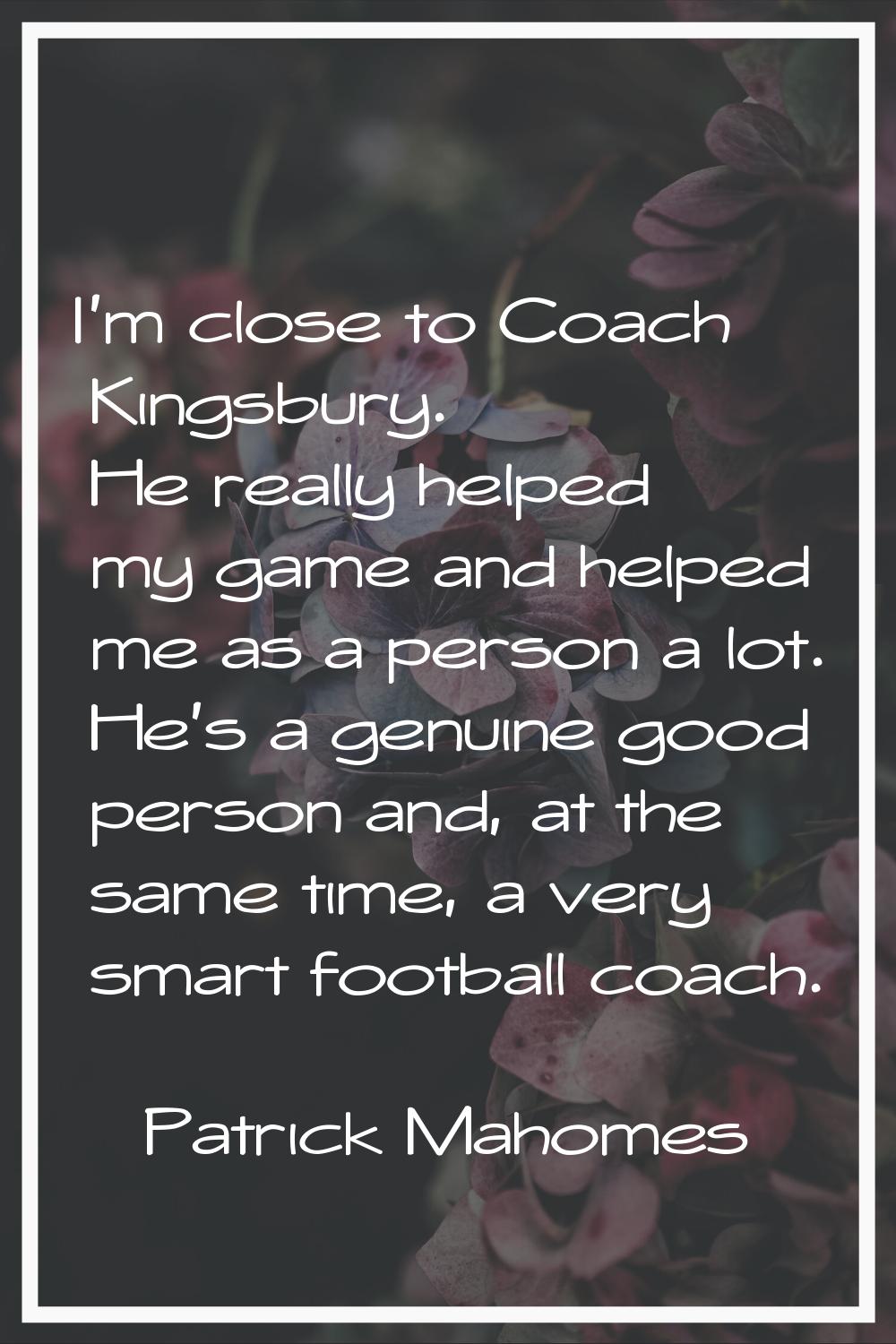 I'm close to Coach Kingsbury. He really helped my game and helped me as a person a lot. He's a genu