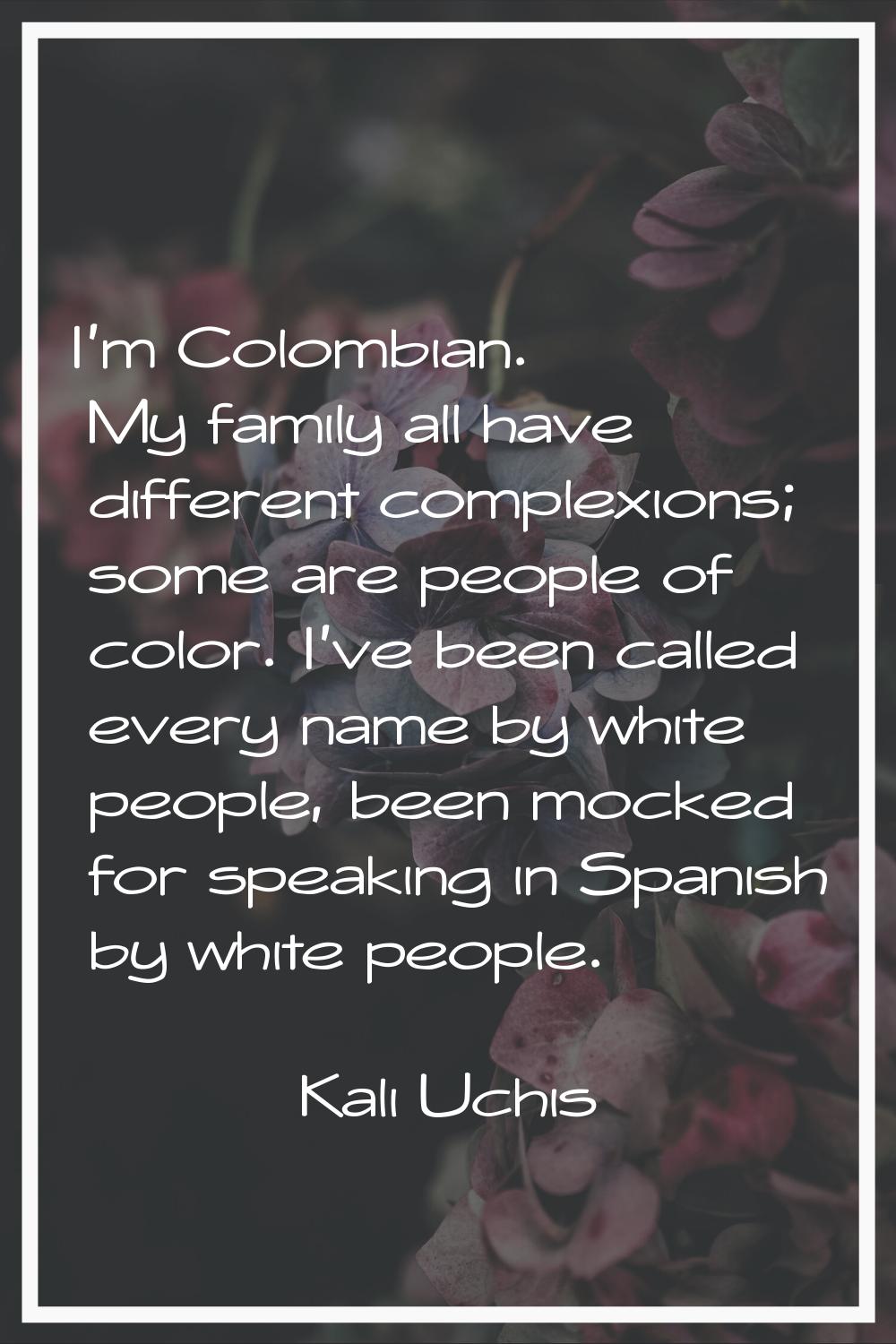 I'm Colombian. My family all have different complexions; some are people of color. I've been called
