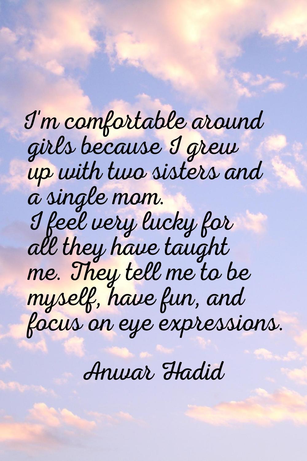 I'm comfortable around girls because I grew up with two sisters and a single mom. I feel very lucky