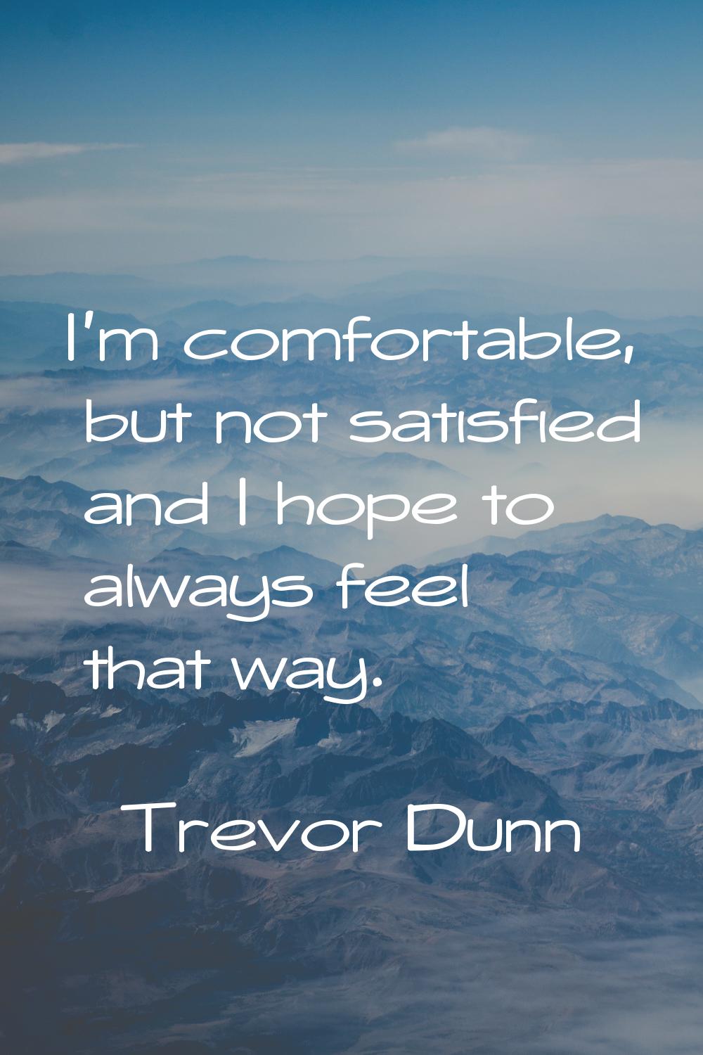 I'm comfortable, but not satisfied and I hope to always feel that way.