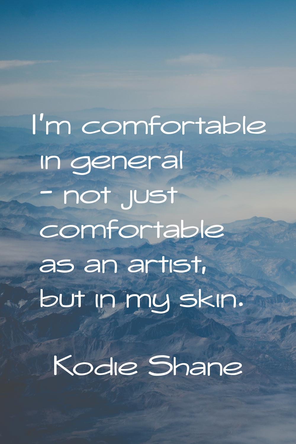 I'm comfortable in general - not just comfortable as an artist, but in my skin.