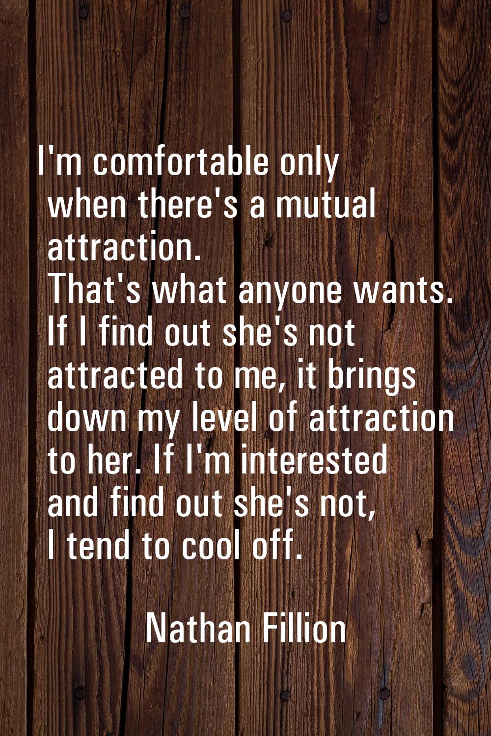 I'm comfortable only when there's a mutual attraction. That's what anyone wants. If I find out she'