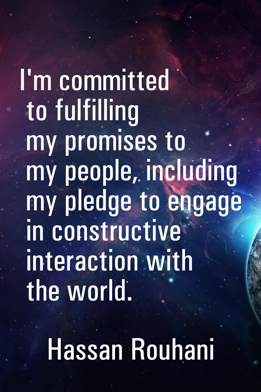 I'm committed to fulfilling my promises to my people, including my pledge to engage in constructive