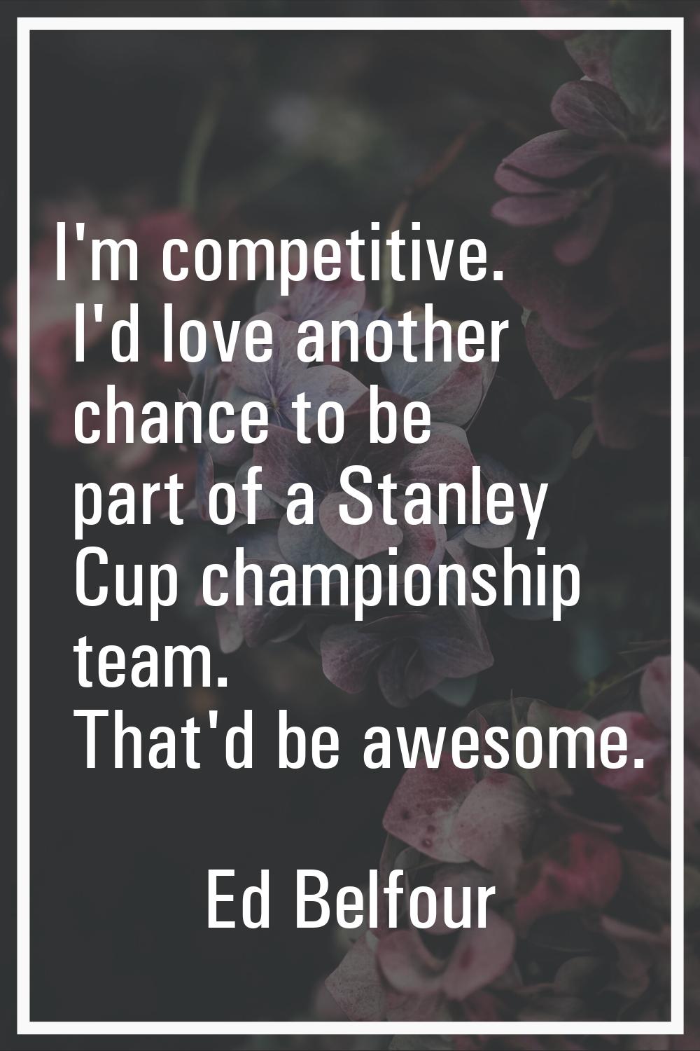 I'm competitive. I'd love another chance to be part of a Stanley Cup championship team. That'd be a