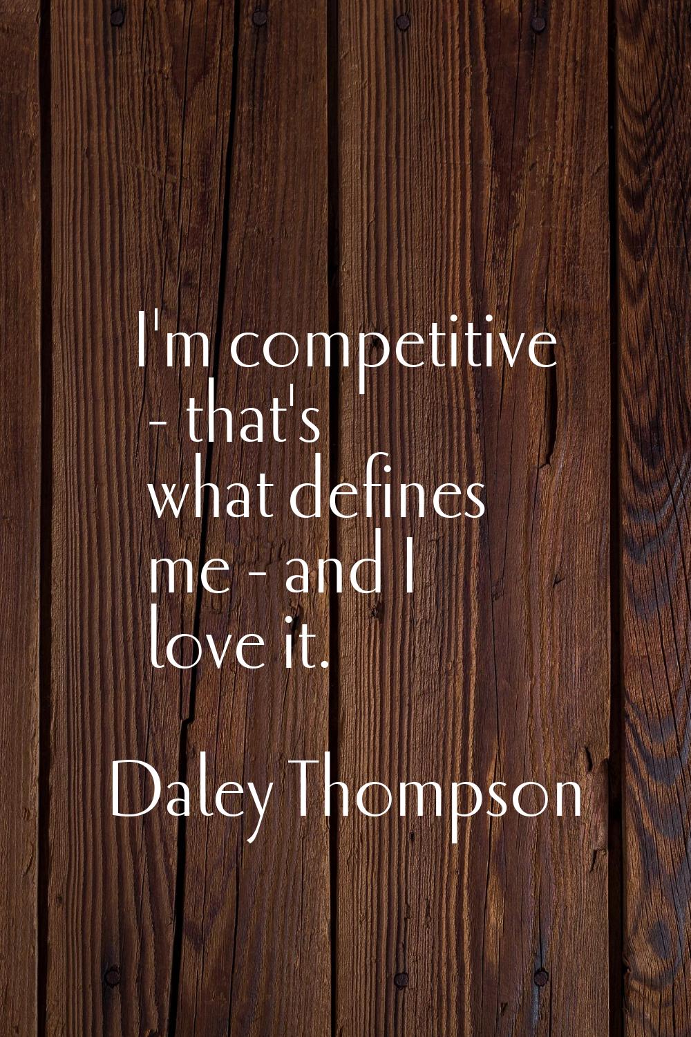I'm competitive - that's what defines me - and I love it.