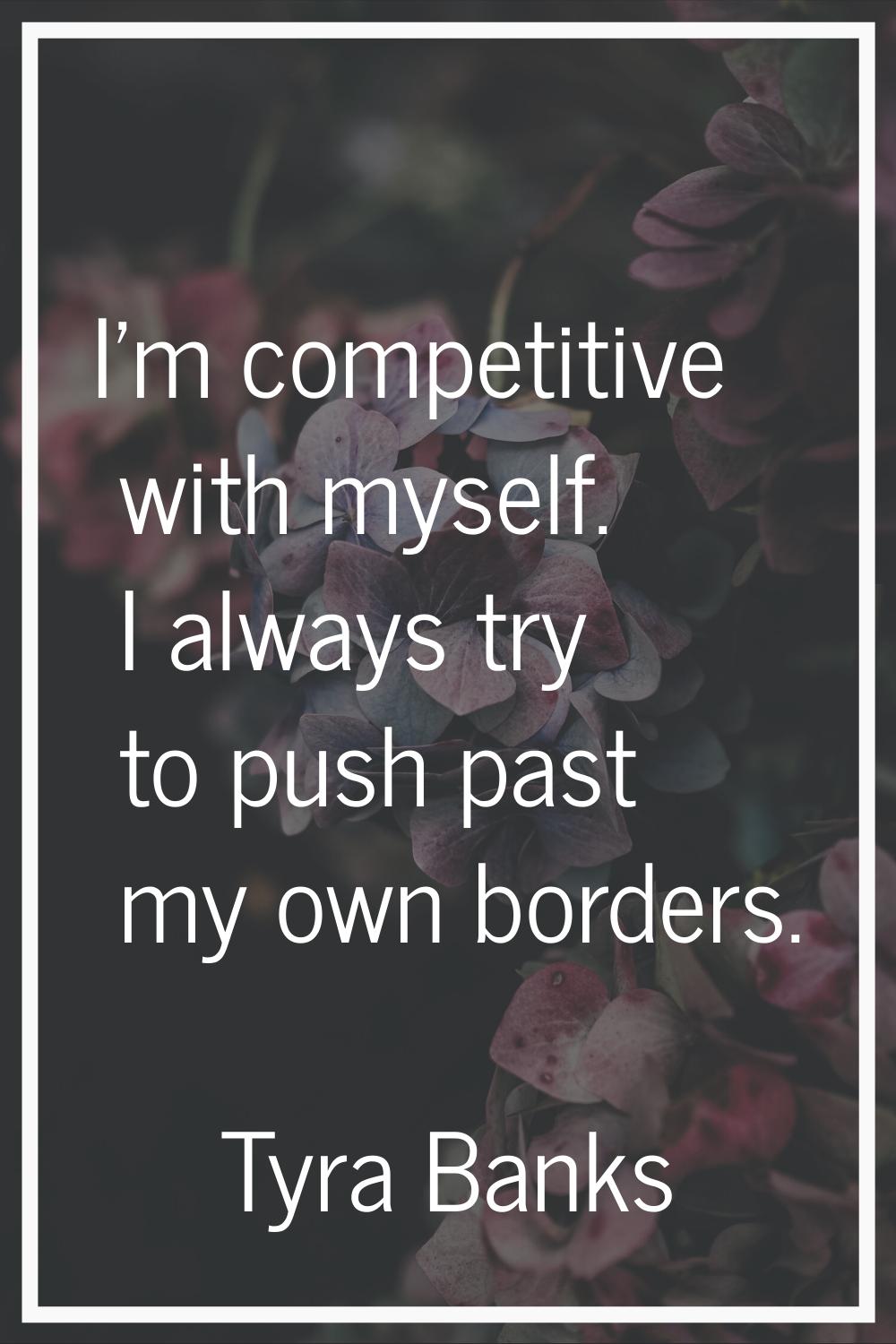 I'm competitive with myself. I always try to push past my own borders.