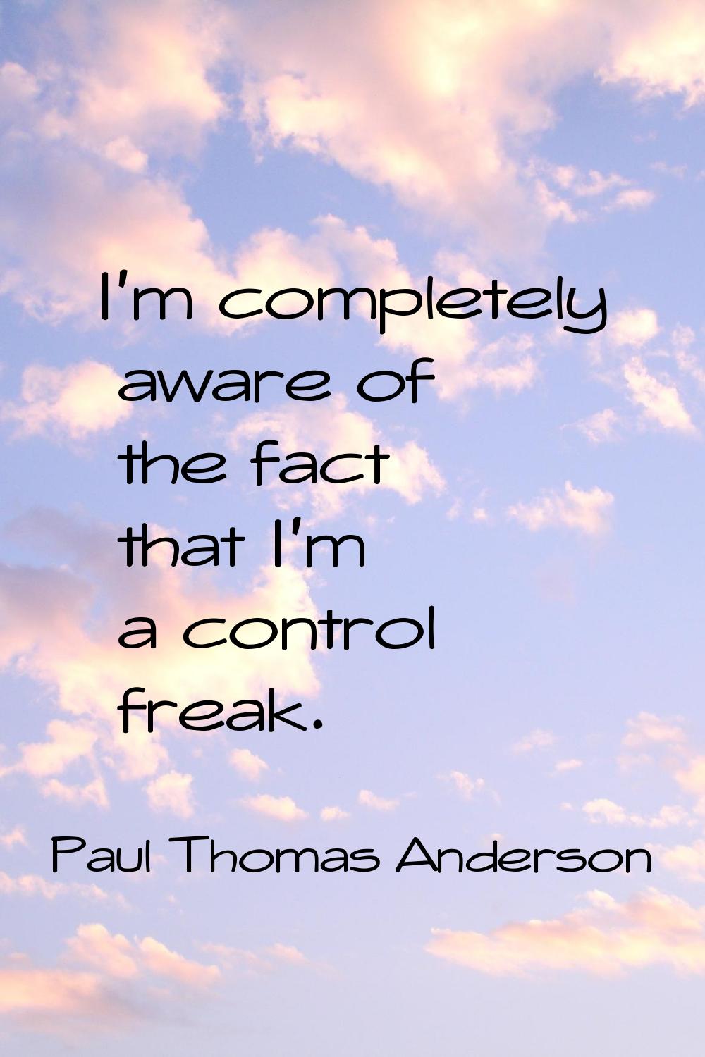 I'm completely aware of the fact that I'm a control freak.