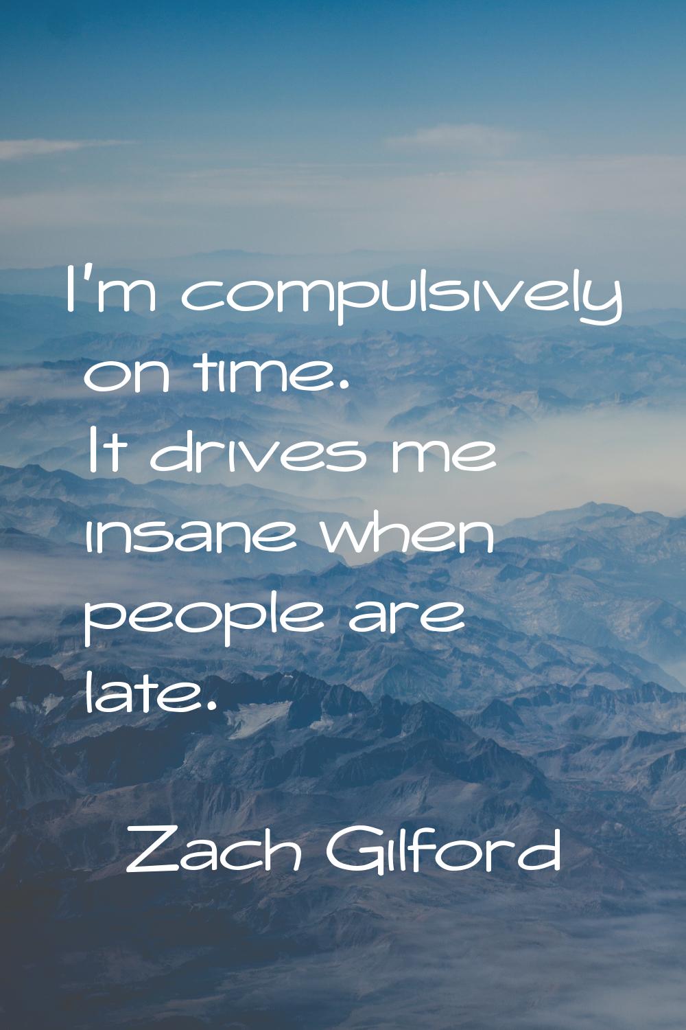 I'm compulsively on time. It drives me insane when people are late.