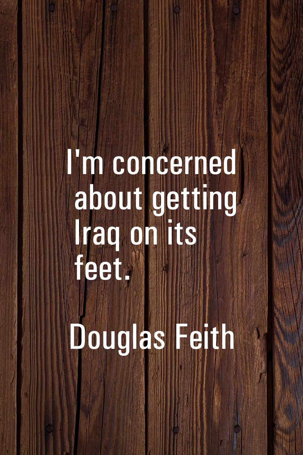 I'm concerned about getting Iraq on its feet.