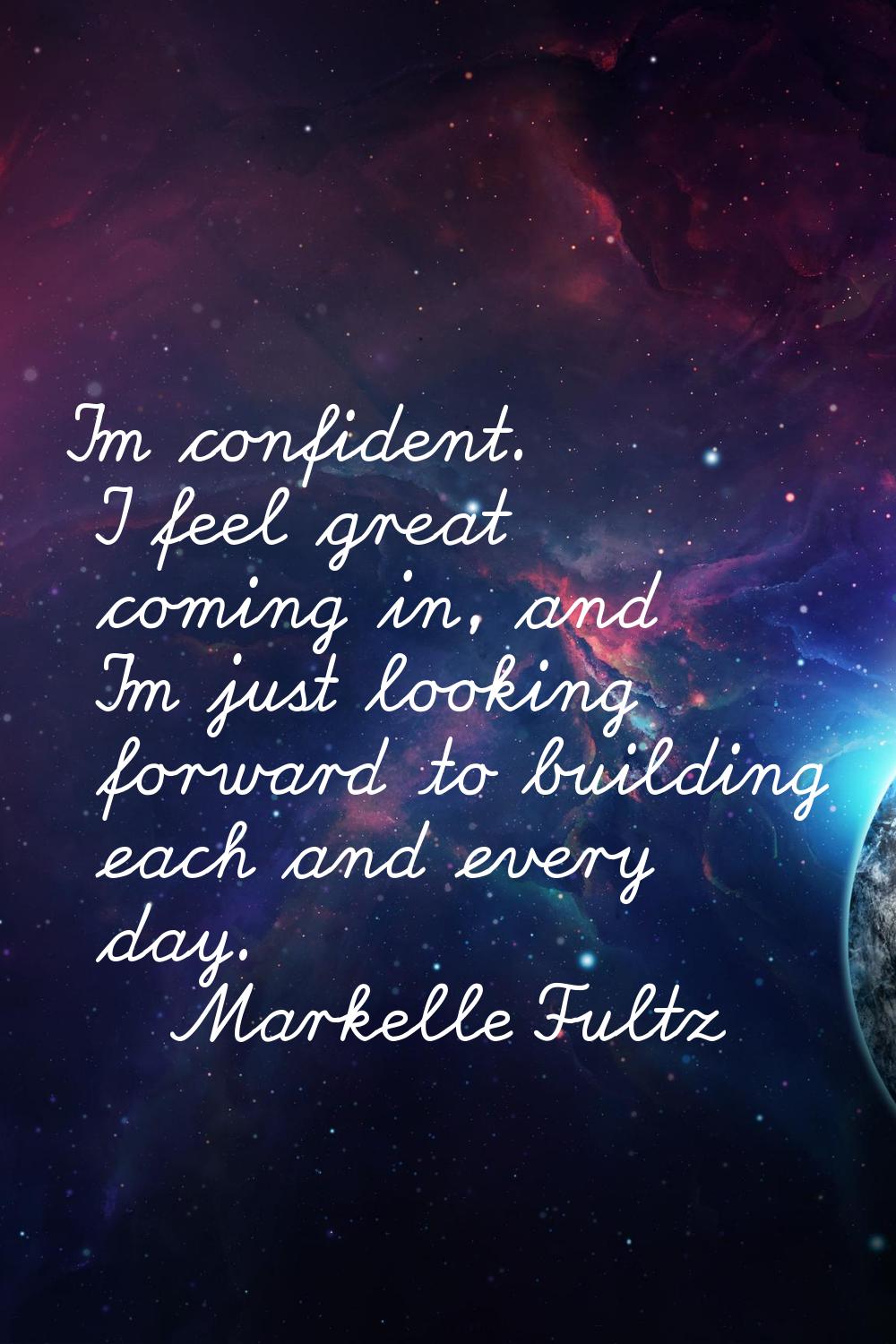 I'm confident. I feel great coming in, and I'm just looking forward to building each and every day.