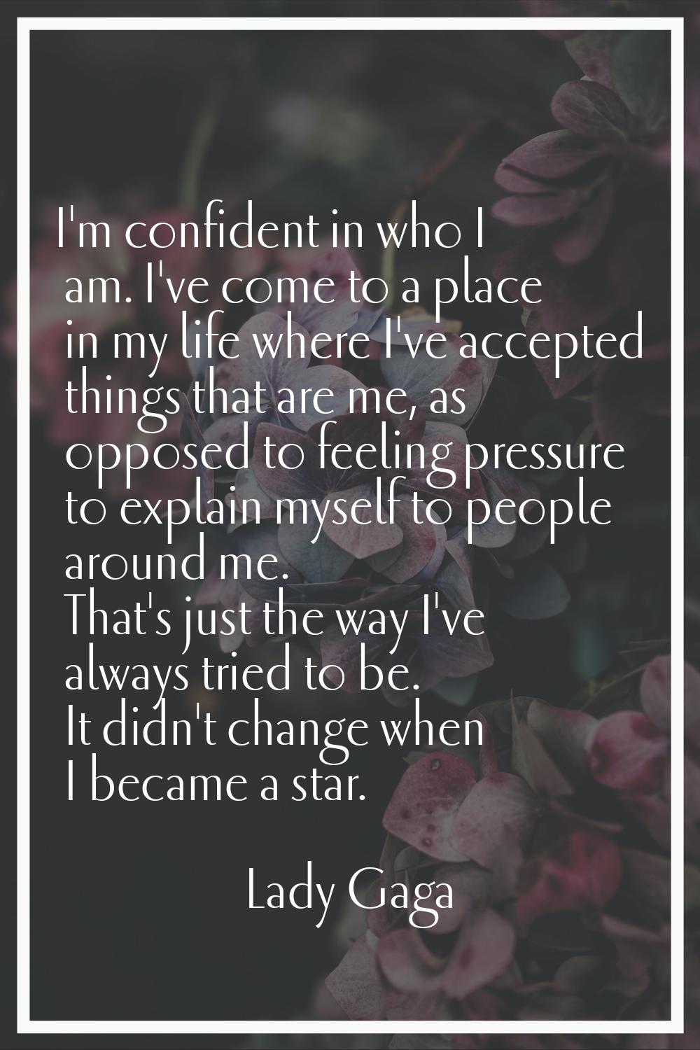 I'm confident in who I am. I've come to a place in my life where I've accepted things that are me, 
