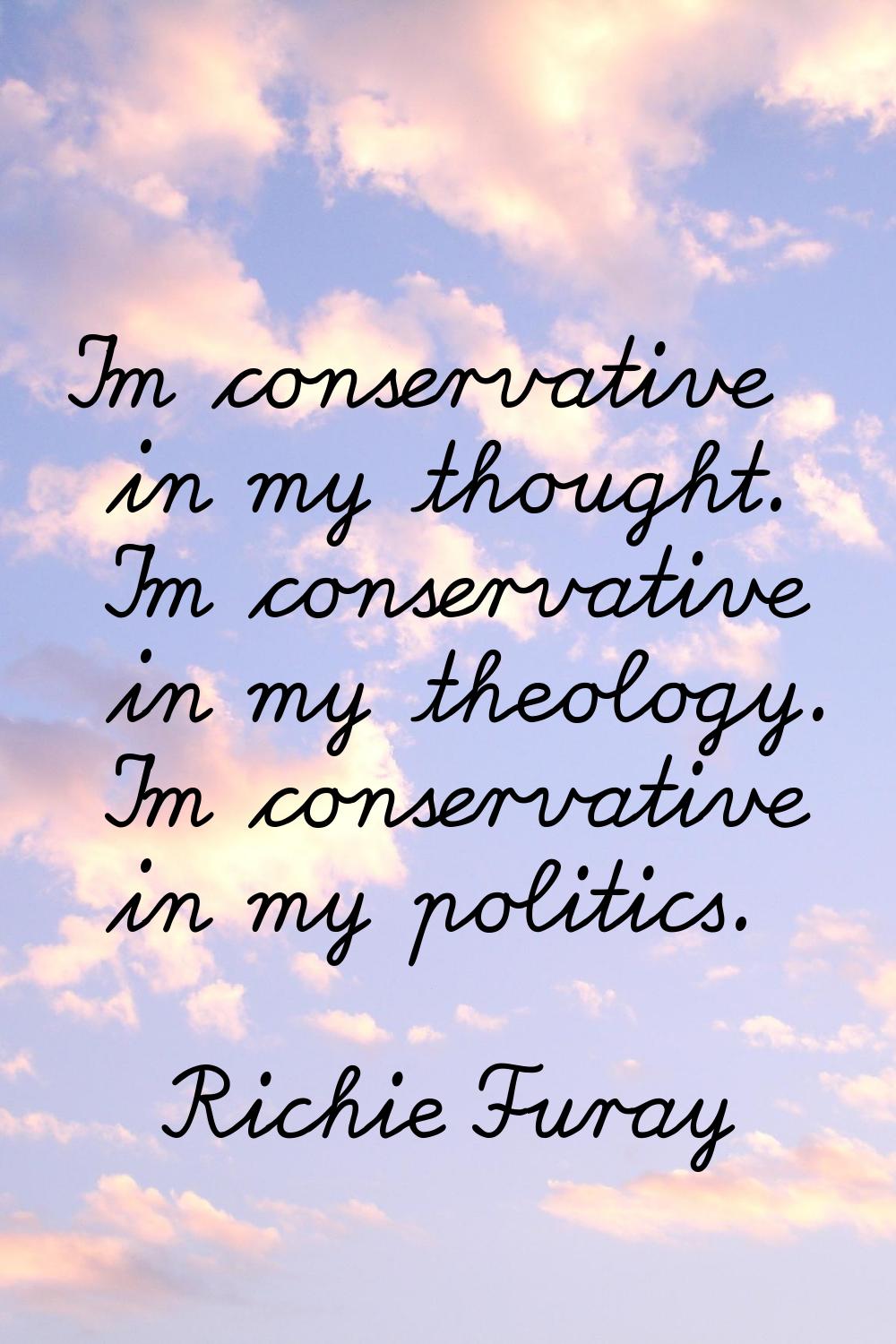 I'm conservative in my thought. I'm conservative in my theology. I'm conservative in my politics.