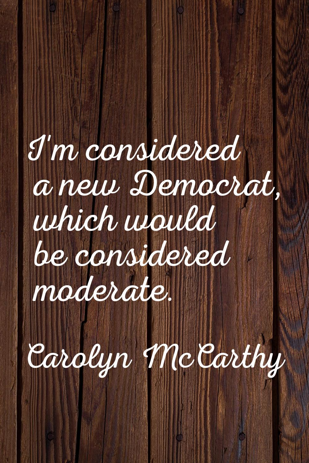 I'm considered a new Democrat, which would be considered moderate.