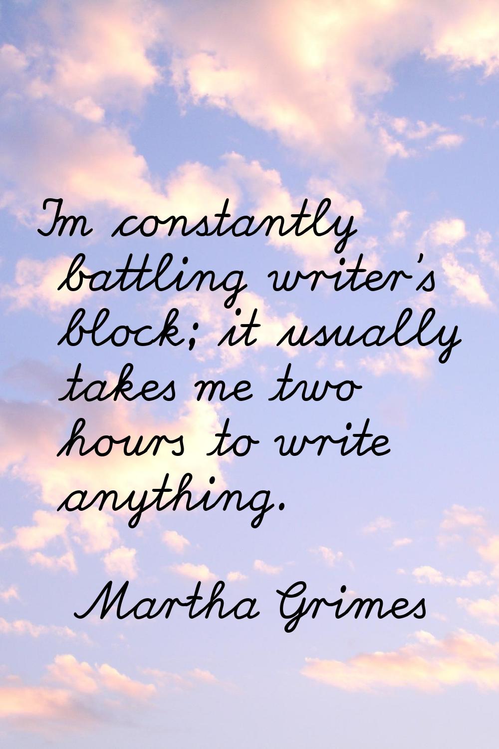 I'm constantly battling writer's block; it usually takes me two hours to write anything.