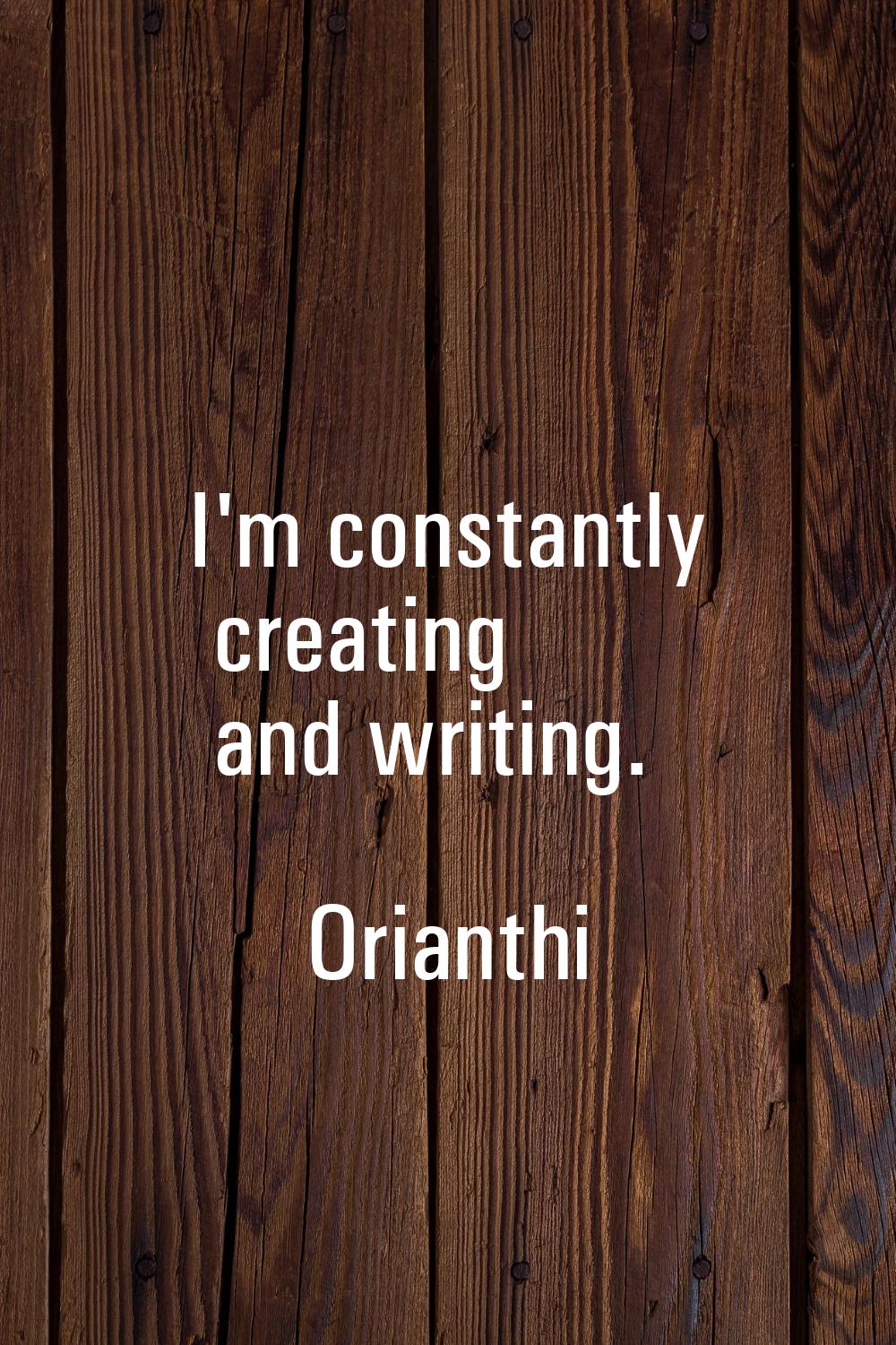 I'm constantly creating and writing.