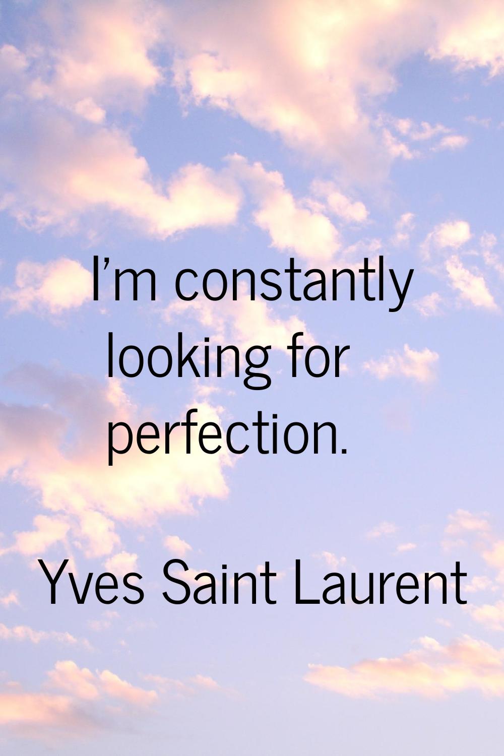 I'm constantly looking for perfection.
