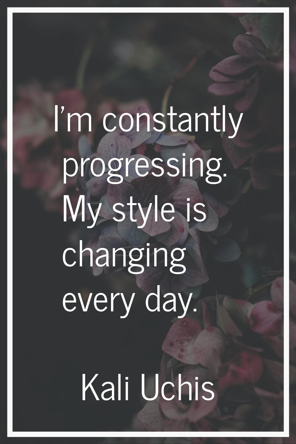 I'm constantly progressing. My style is changing every day.