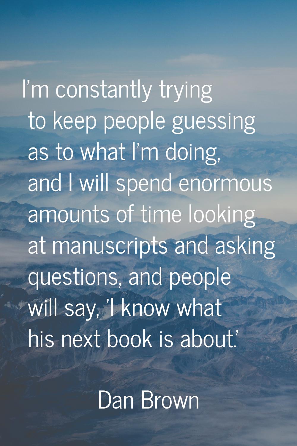 I'm constantly trying to keep people guessing as to what I'm doing, and I will spend enormous amoun
