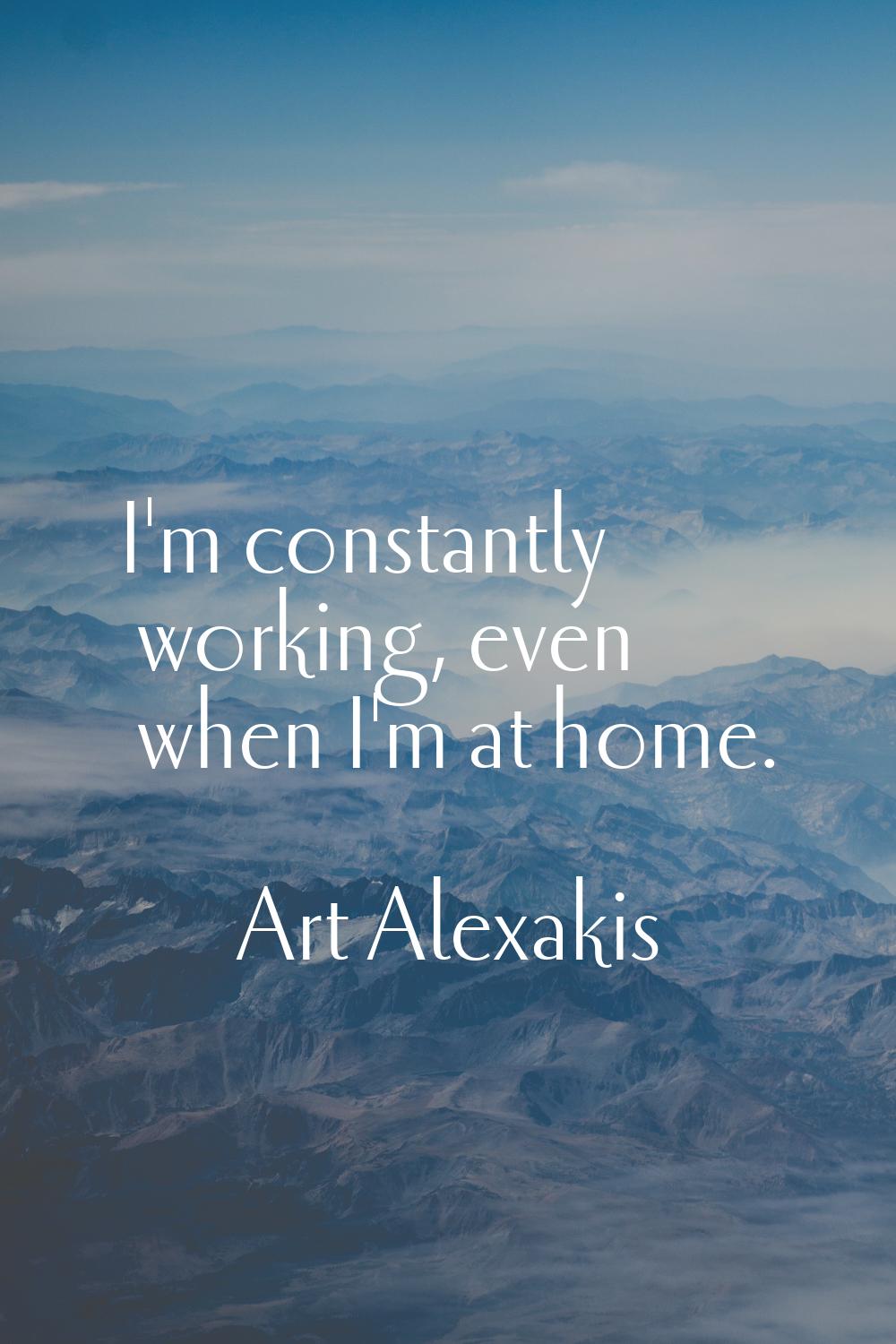 I'm constantly working, even when I'm at home.
