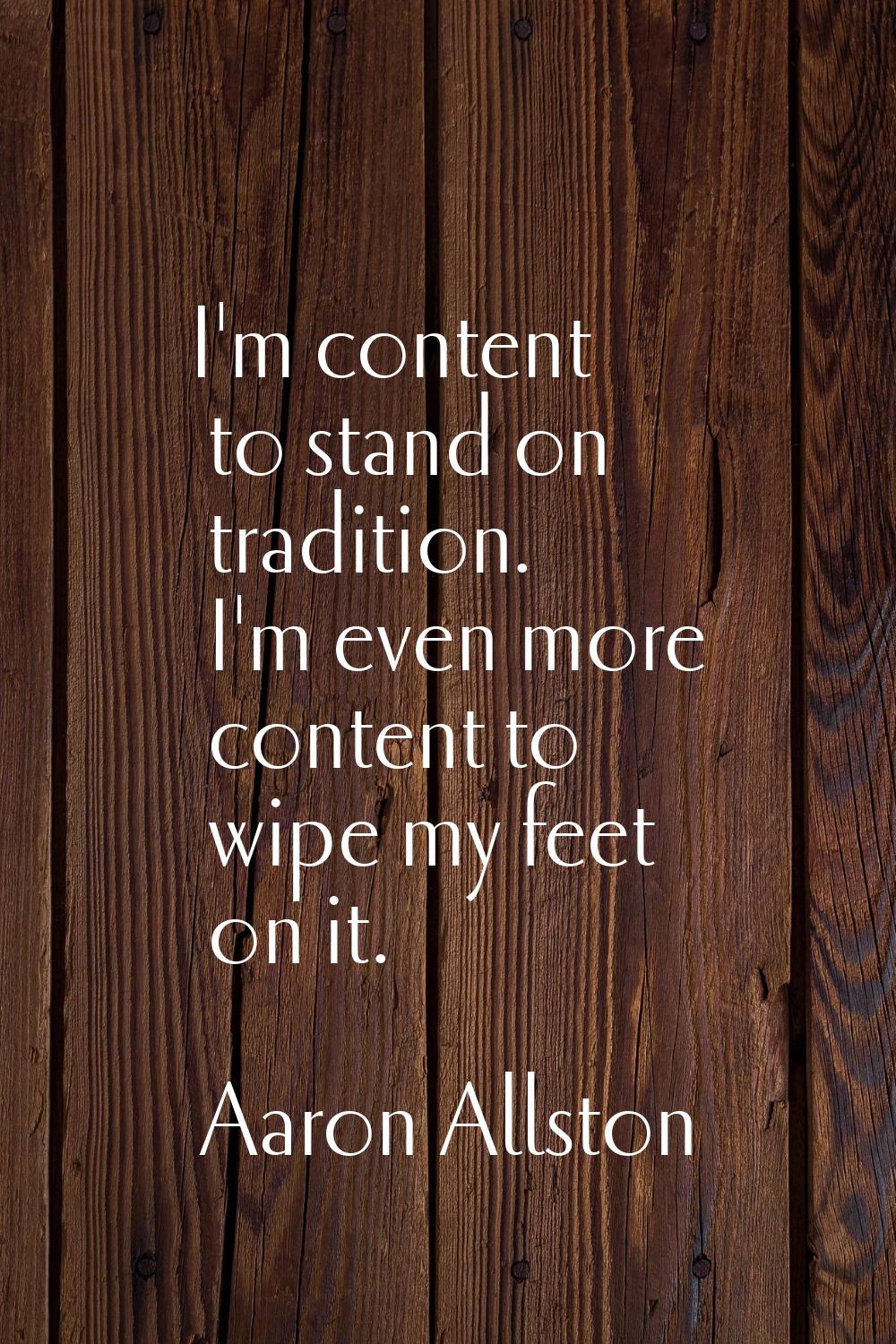 I'm content to stand on tradition. I'm even more content to wipe my feet on it.
