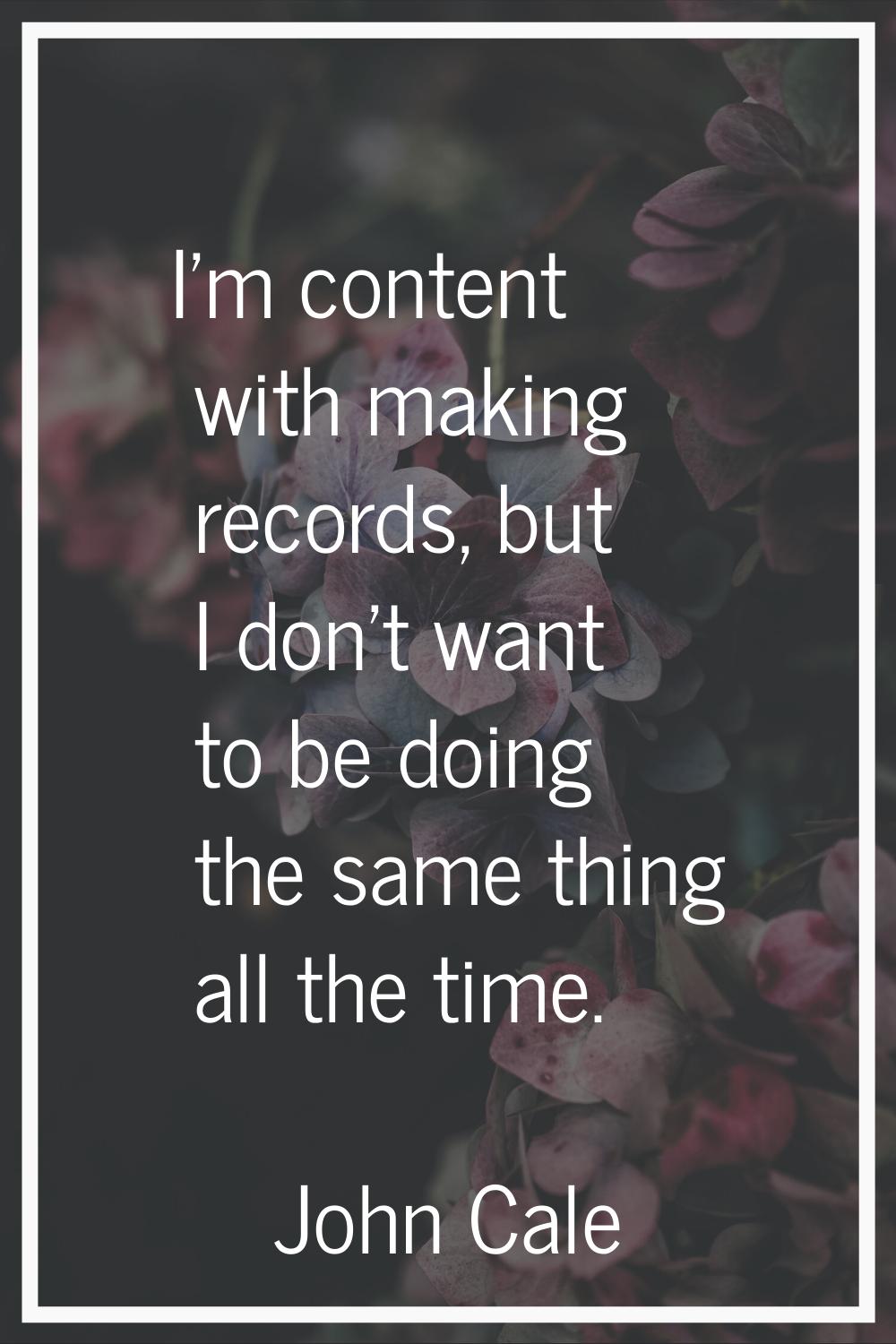 I'm content with making records, but I don't want to be doing the same thing all the time.
