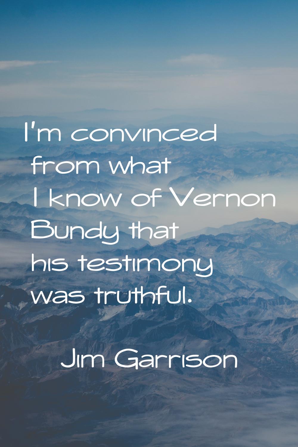 I'm convinced from what I know of Vernon Bundy that his testimony was truthful.