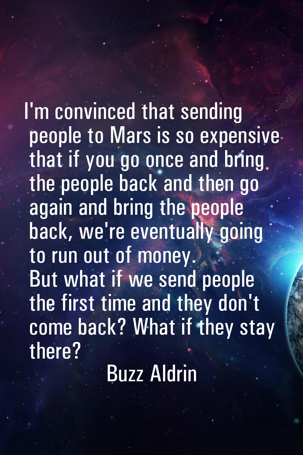 I'm convinced that sending people to Mars is so expensive that if you go once and bring the people 