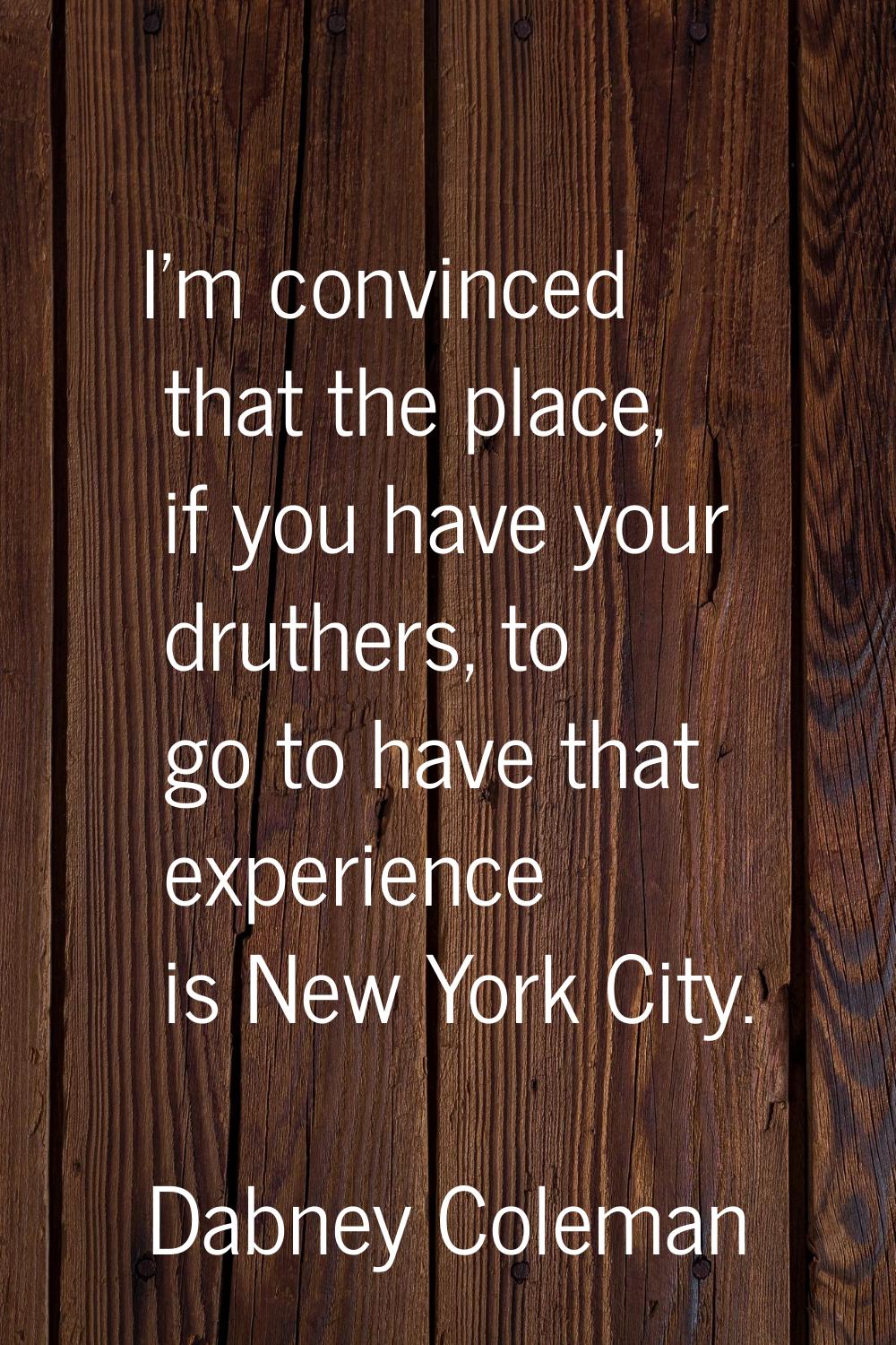 I'm convinced that the place, if you have your druthers, to go to have that experience is New York 