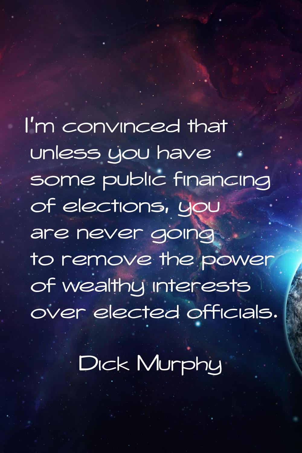 I'm convinced that unless you have some public financing of elections, you are never going to remov