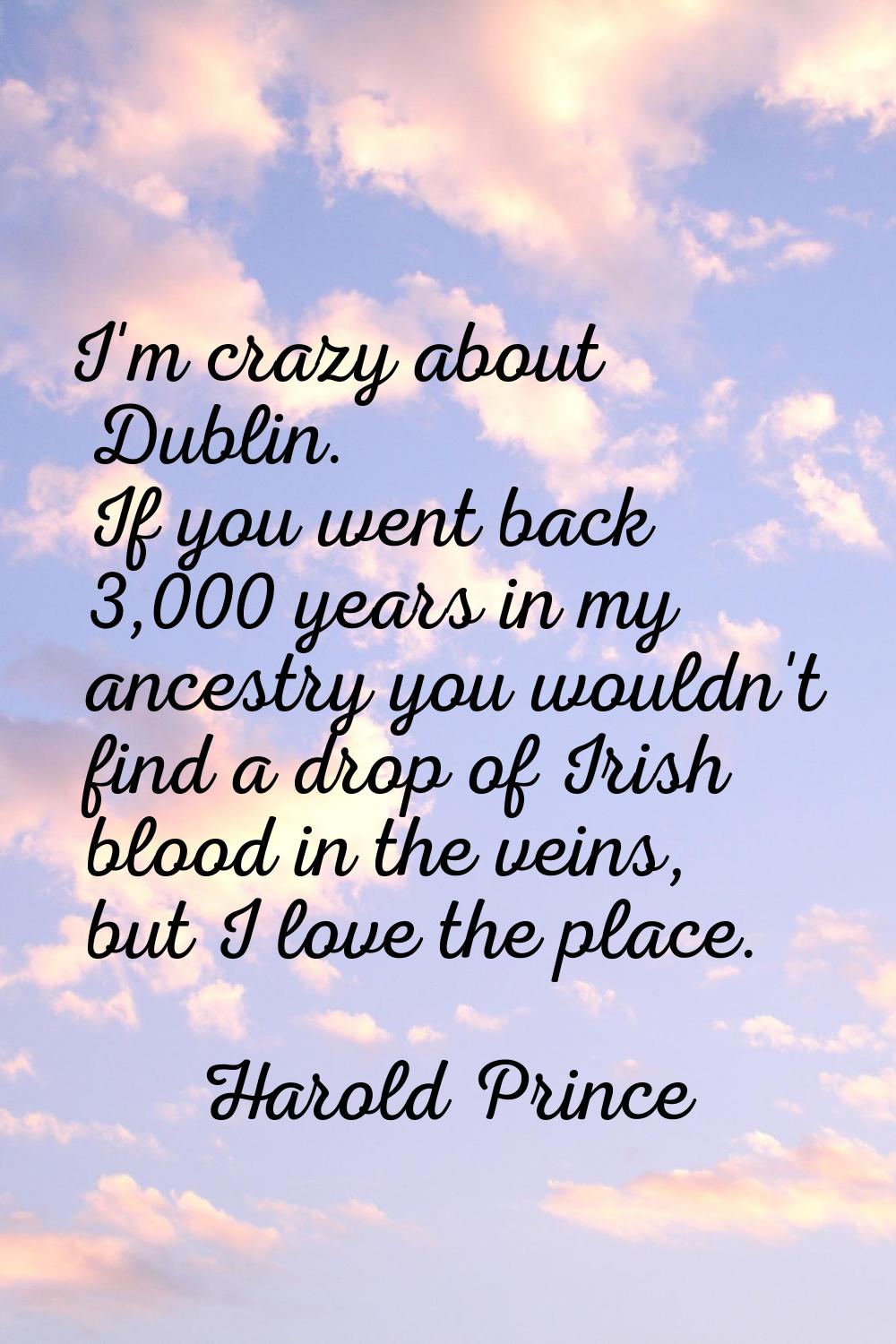 I'm crazy about Dublin. If you went back 3,000 years in my ancestry you wouldn't find a drop of Iri