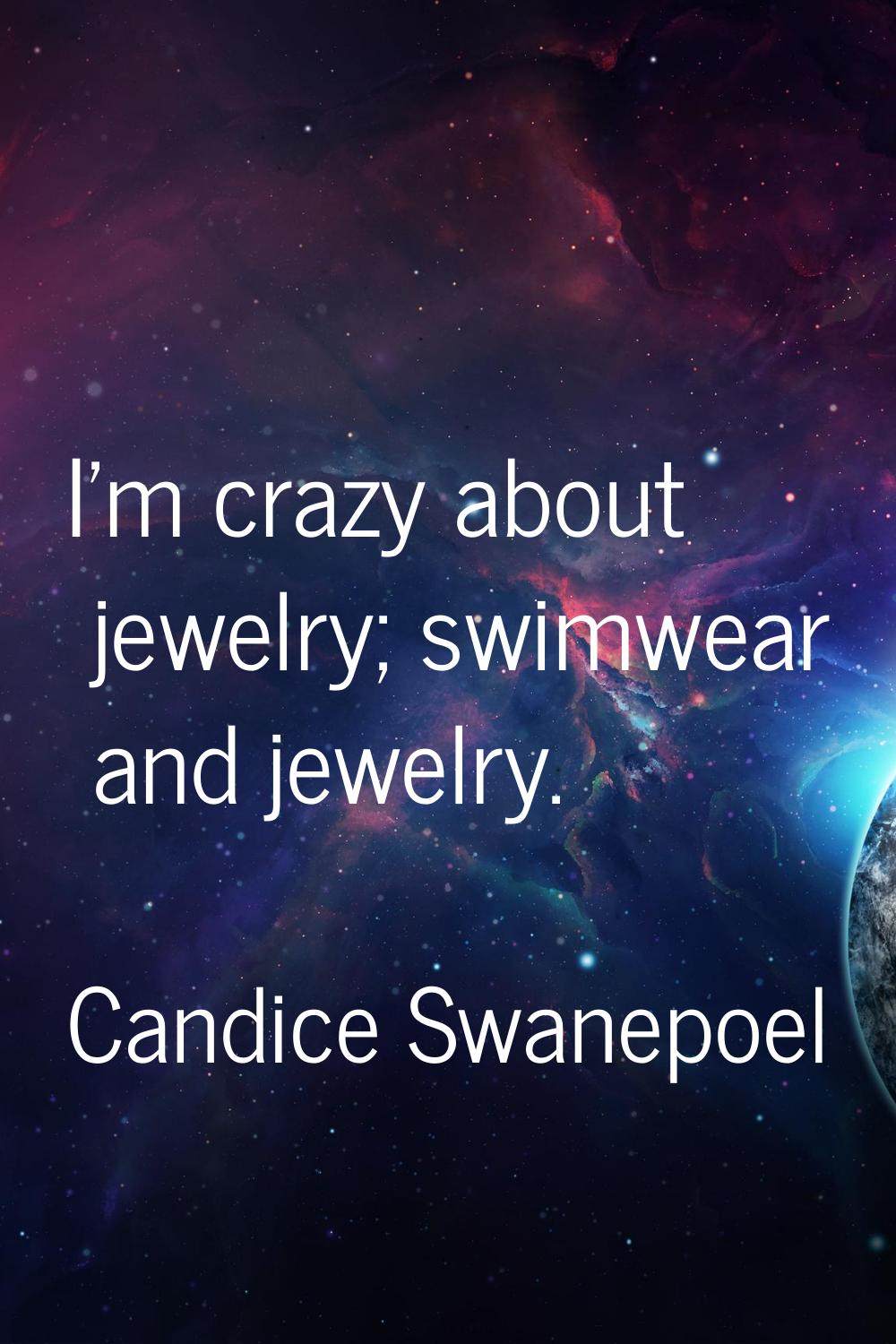 I'm crazy about jewelry; swimwear and jewelry.